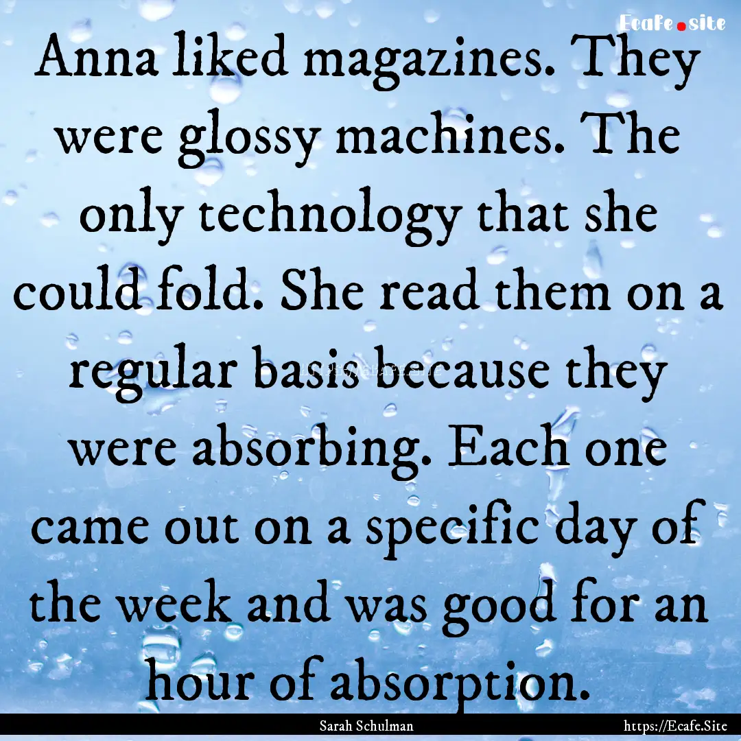 Anna liked magazines. They were glossy machines..... : Quote by Sarah Schulman