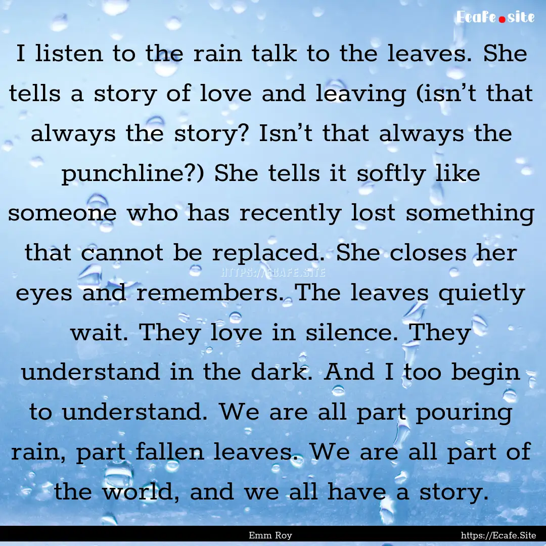 I listen to the rain talk to the leaves..... : Quote by Emm Roy