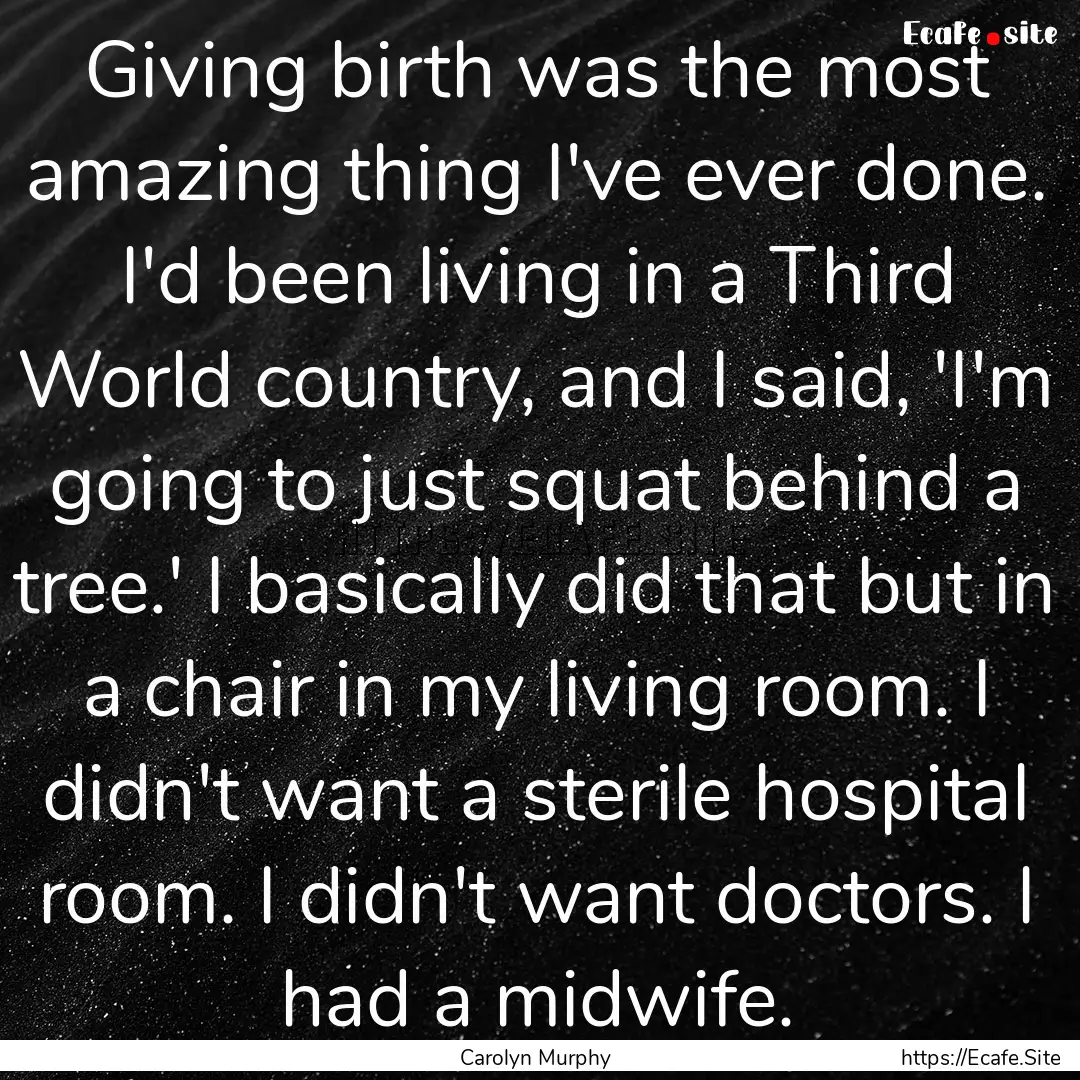 Giving birth was the most amazing thing I've.... : Quote by Carolyn Murphy