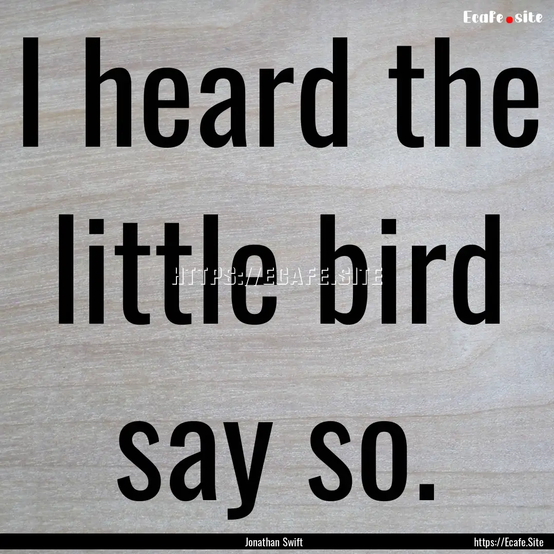 I heard the little bird say so. : Quote by Jonathan Swift