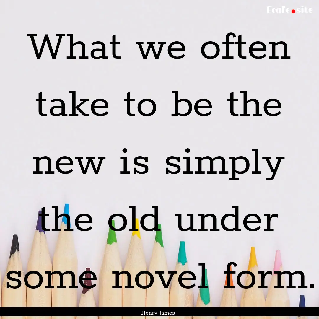 What we often take to be the new is simply.... : Quote by Henry James