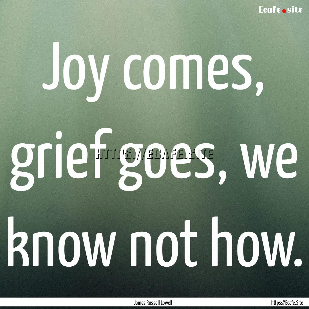 Joy comes, grief goes, we know not how. : Quote by James Russell Lowell