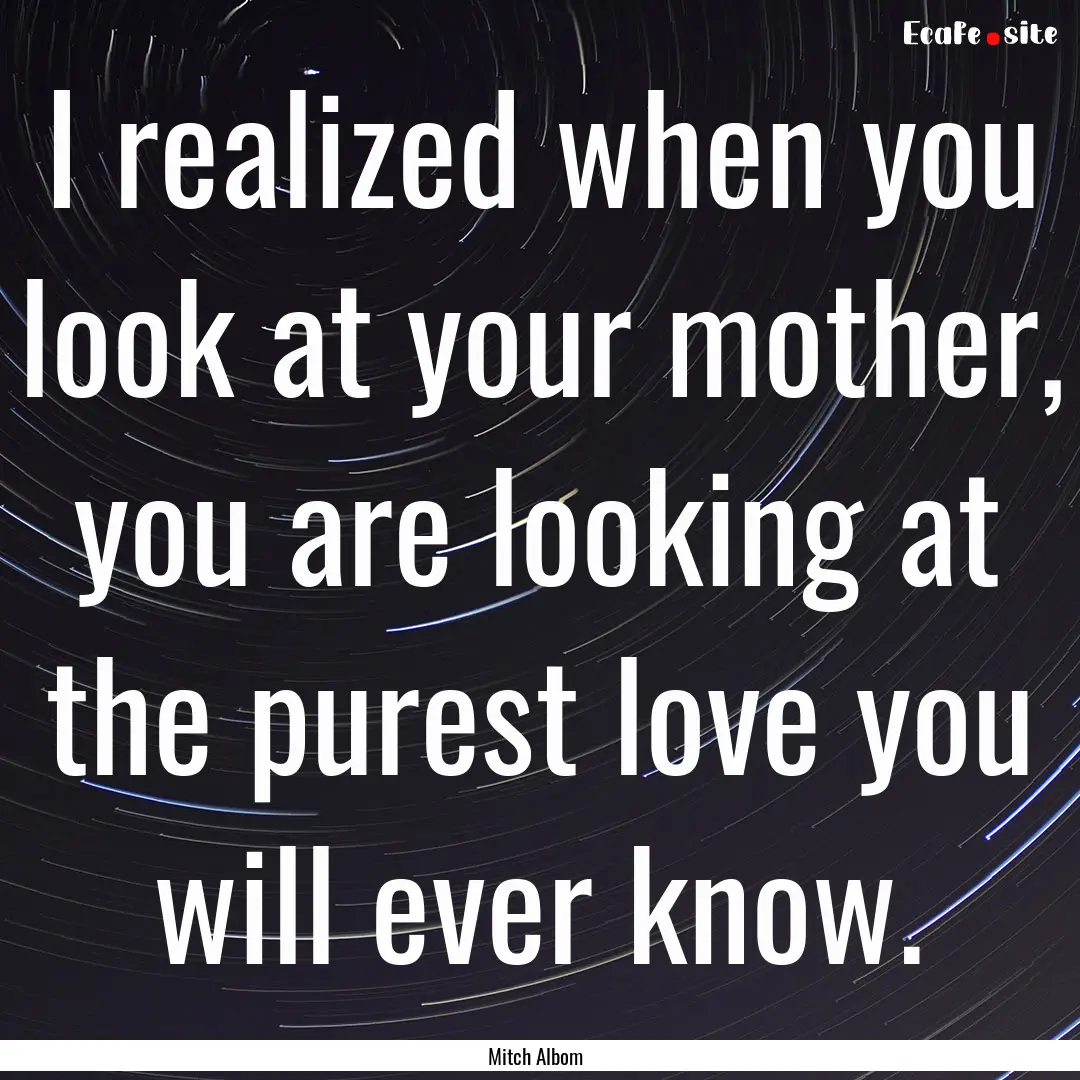 I realized when you look at your mother,.... : Quote by Mitch Albom