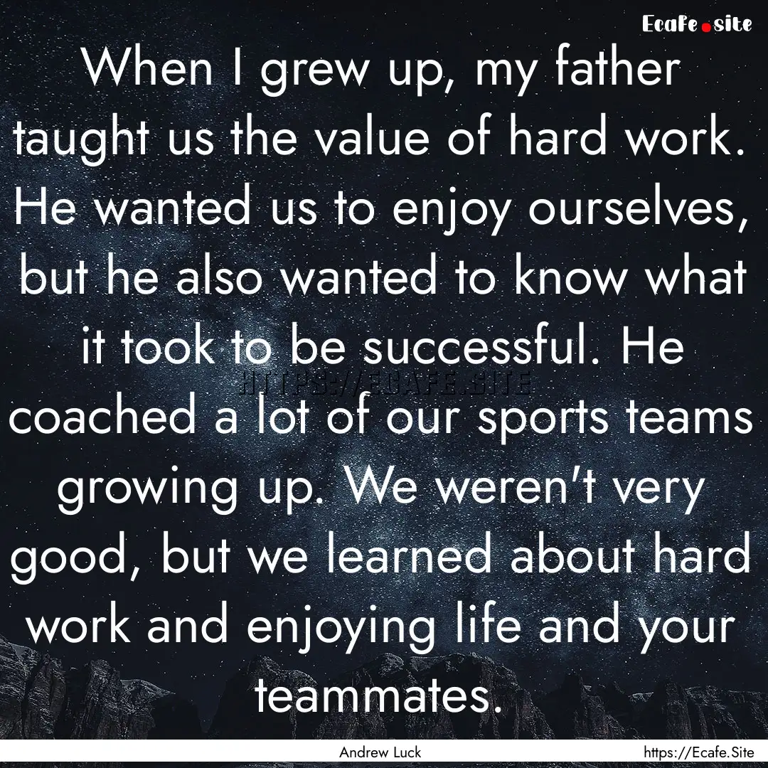 When I grew up, my father taught us the value.... : Quote by Andrew Luck