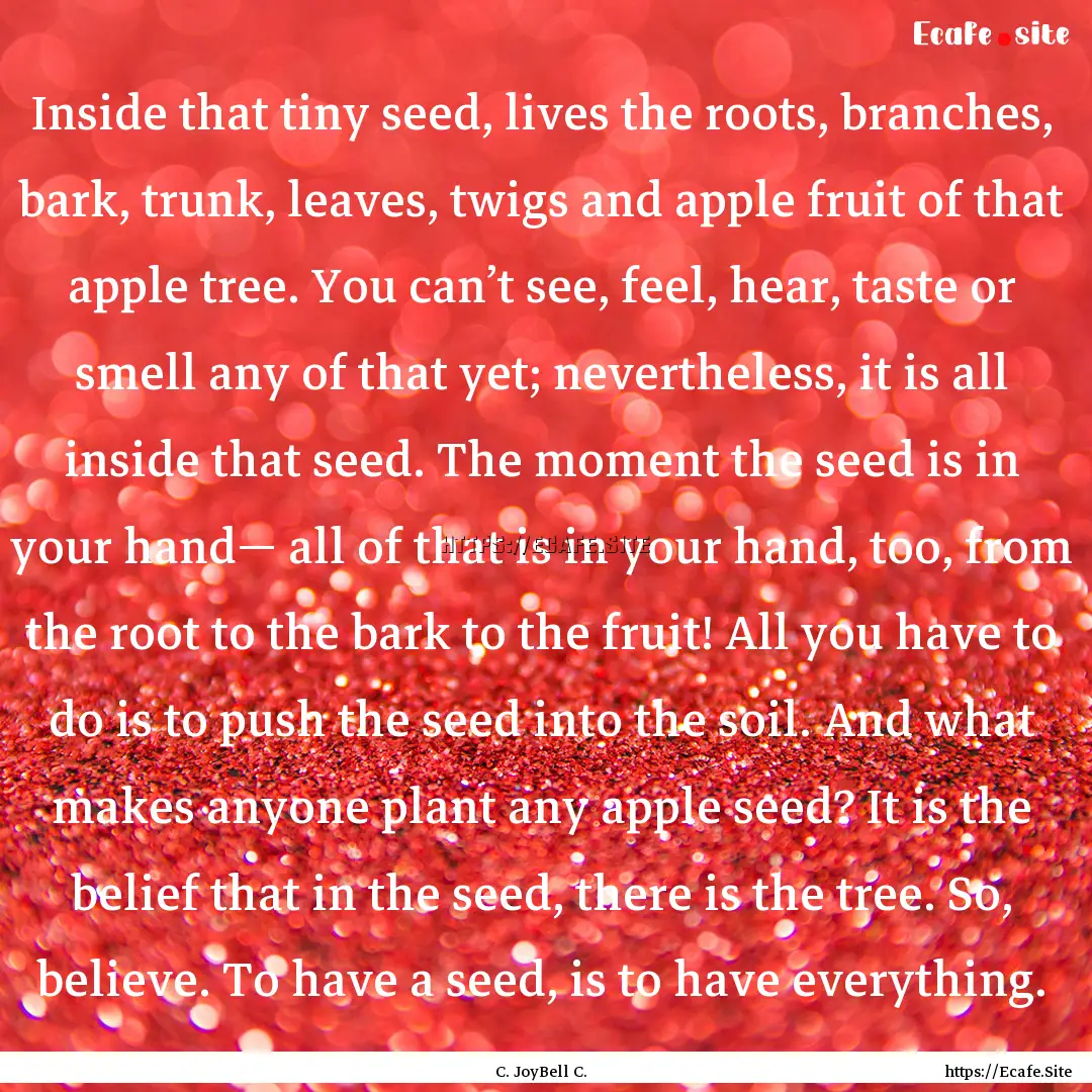 Inside that tiny seed, lives the roots, branches,.... : Quote by C. JoyBell C.