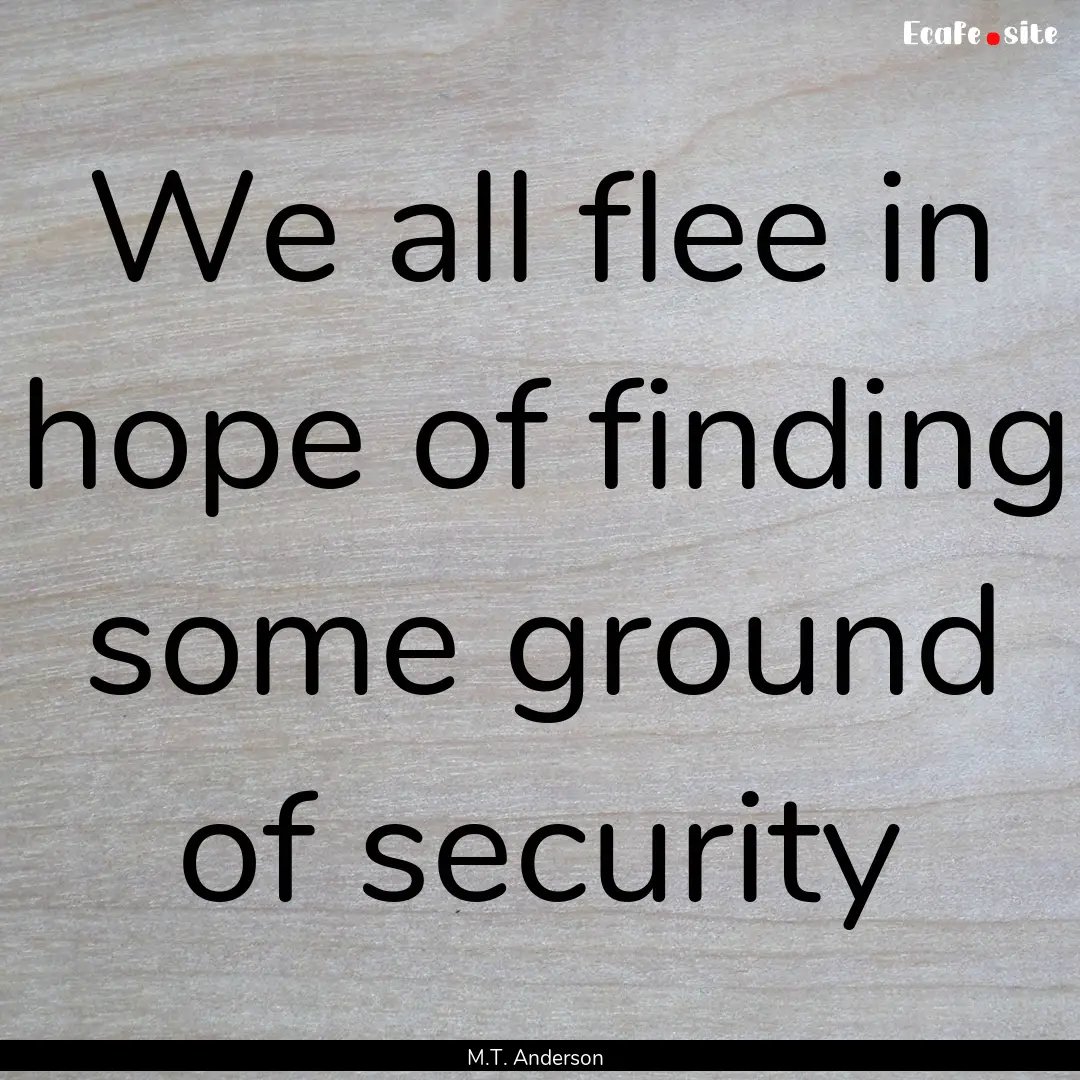 We all flee in hope of finding some ground.... : Quote by M.T. Anderson