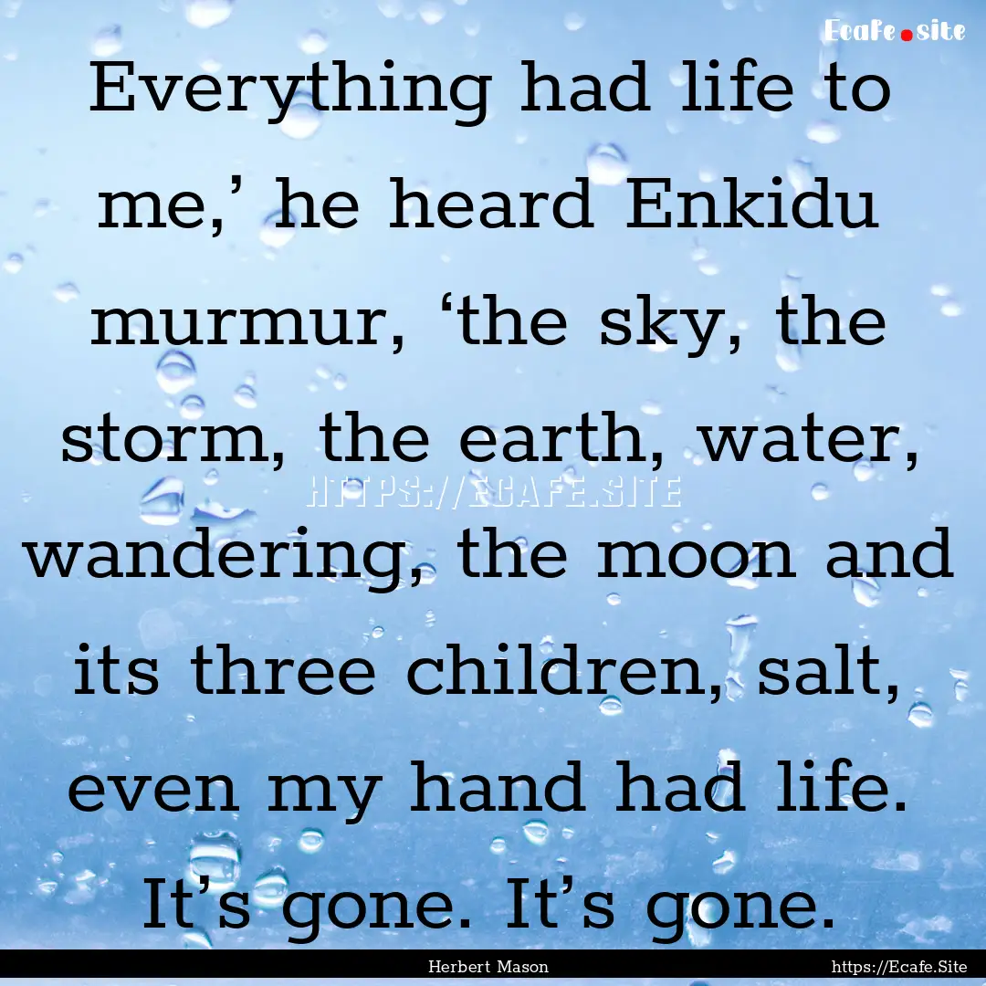 Everything had life to me,’ he heard Enkidu.... : Quote by Herbert Mason