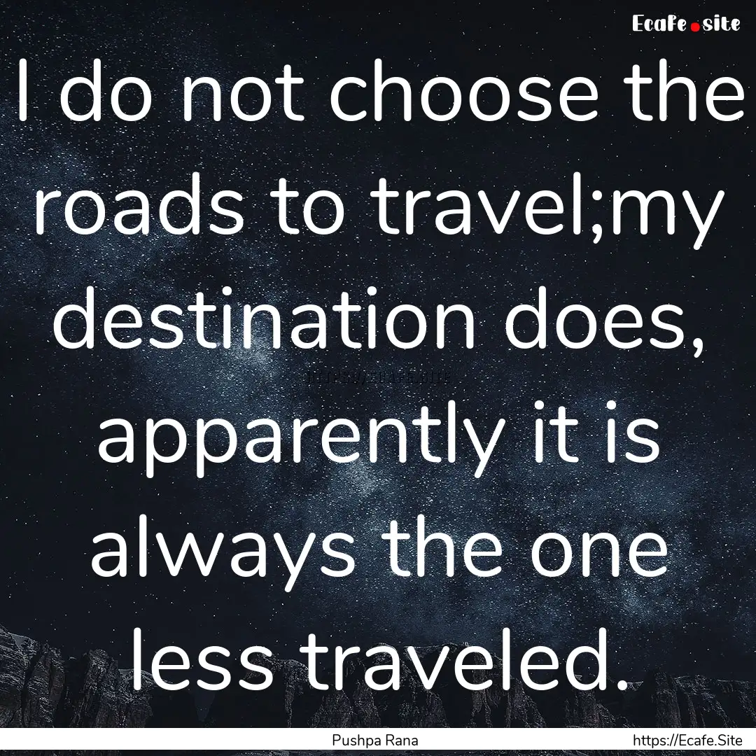 I do not choose the roads to travel;my destination.... : Quote by Pushpa Rana