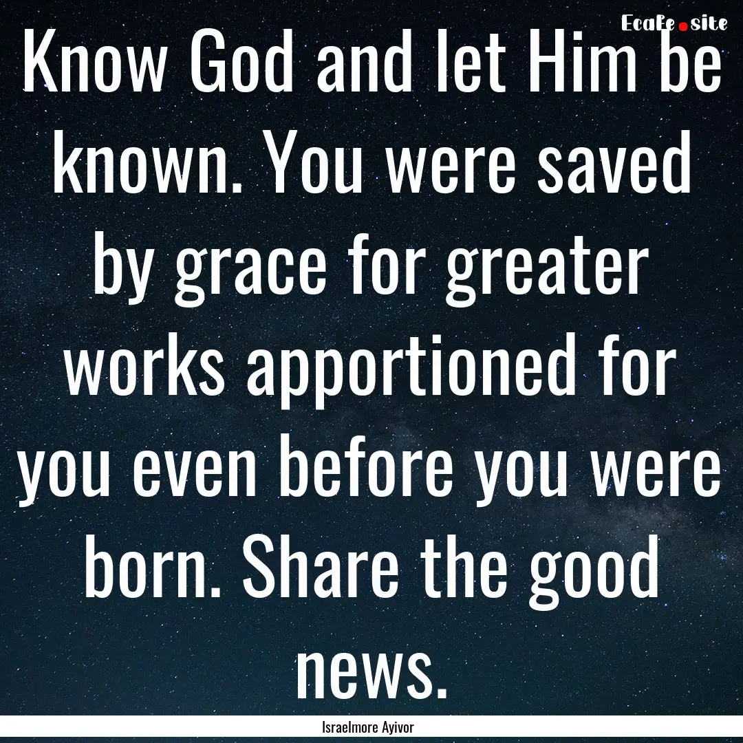 Know God and let Him be known. You were saved.... : Quote by Israelmore Ayivor