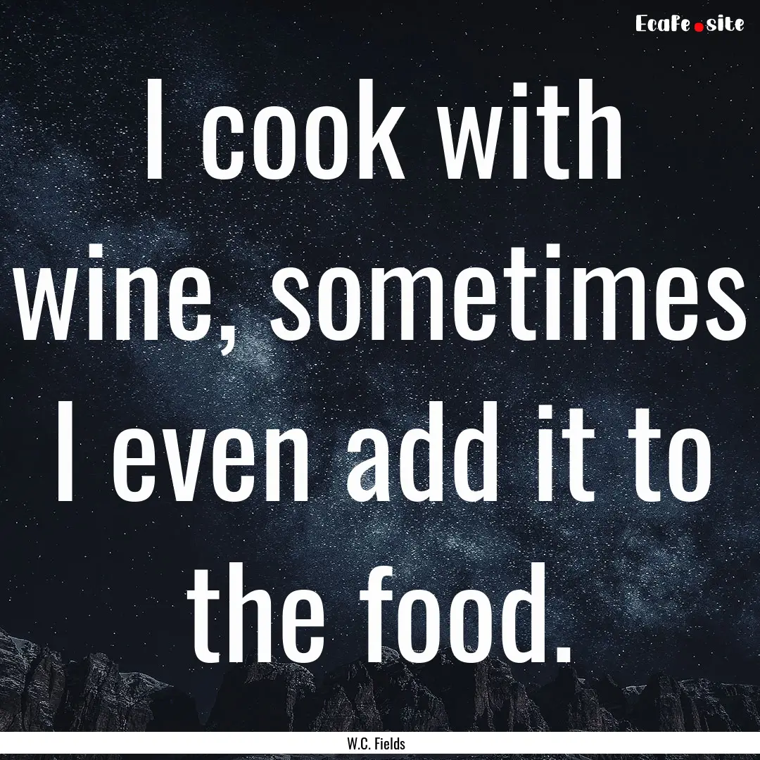 I cook with wine, sometimes I even add it.... : Quote by W.C. Fields