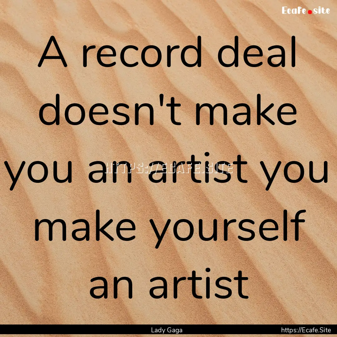 A record deal doesn't make you an artist.... : Quote by Lady Gaga