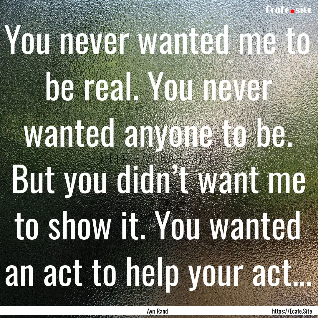 You never wanted me to be real. You never.... : Quote by Ayn Rand