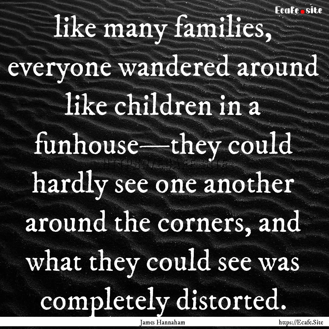 like many families, everyone wandered around.... : Quote by James Hannaham