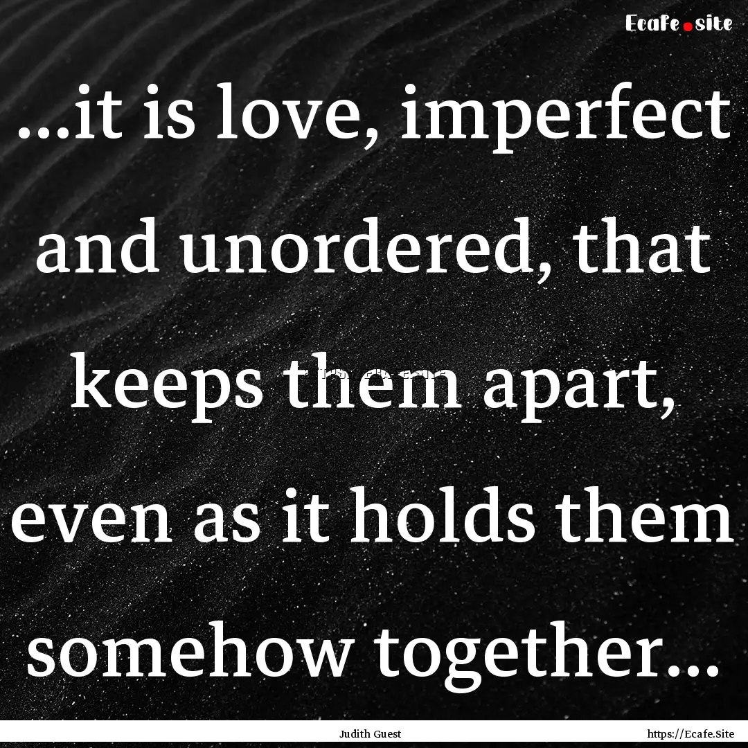 ...it is love, imperfect and unordered, that.... : Quote by Judith Guest