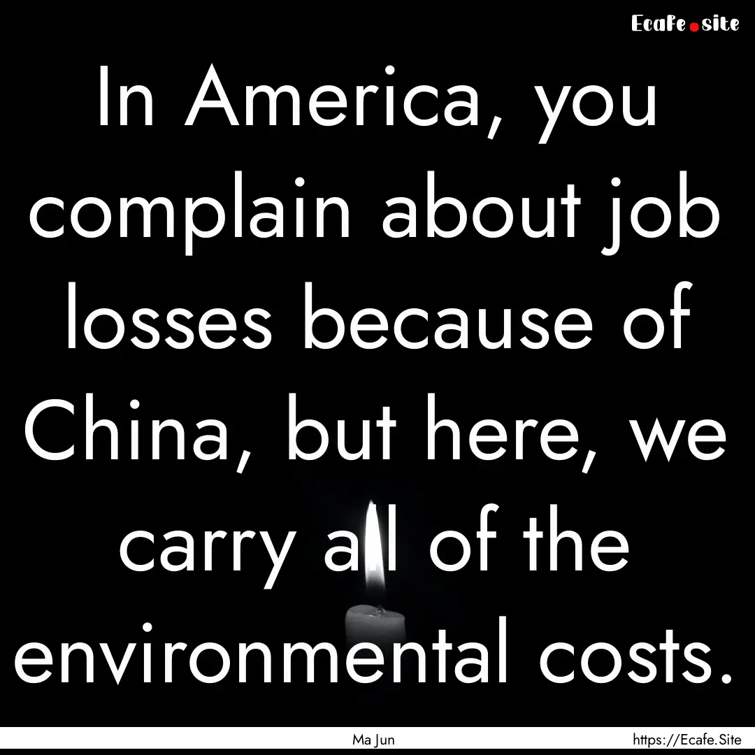 In America, you complain about job losses.... : Quote by Ma Jun