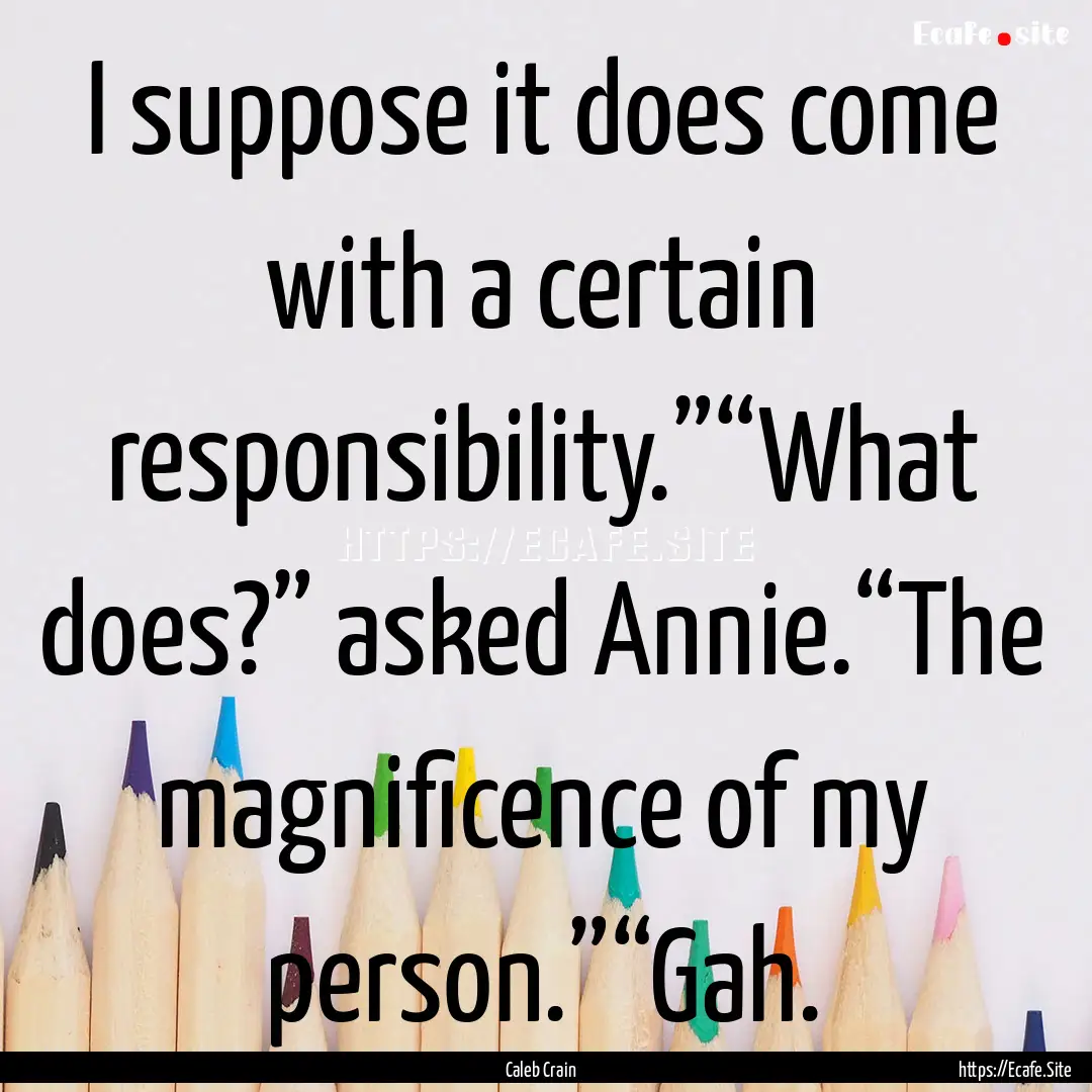 I suppose it does come with a certain responsibility.”“What.... : Quote by Caleb Crain