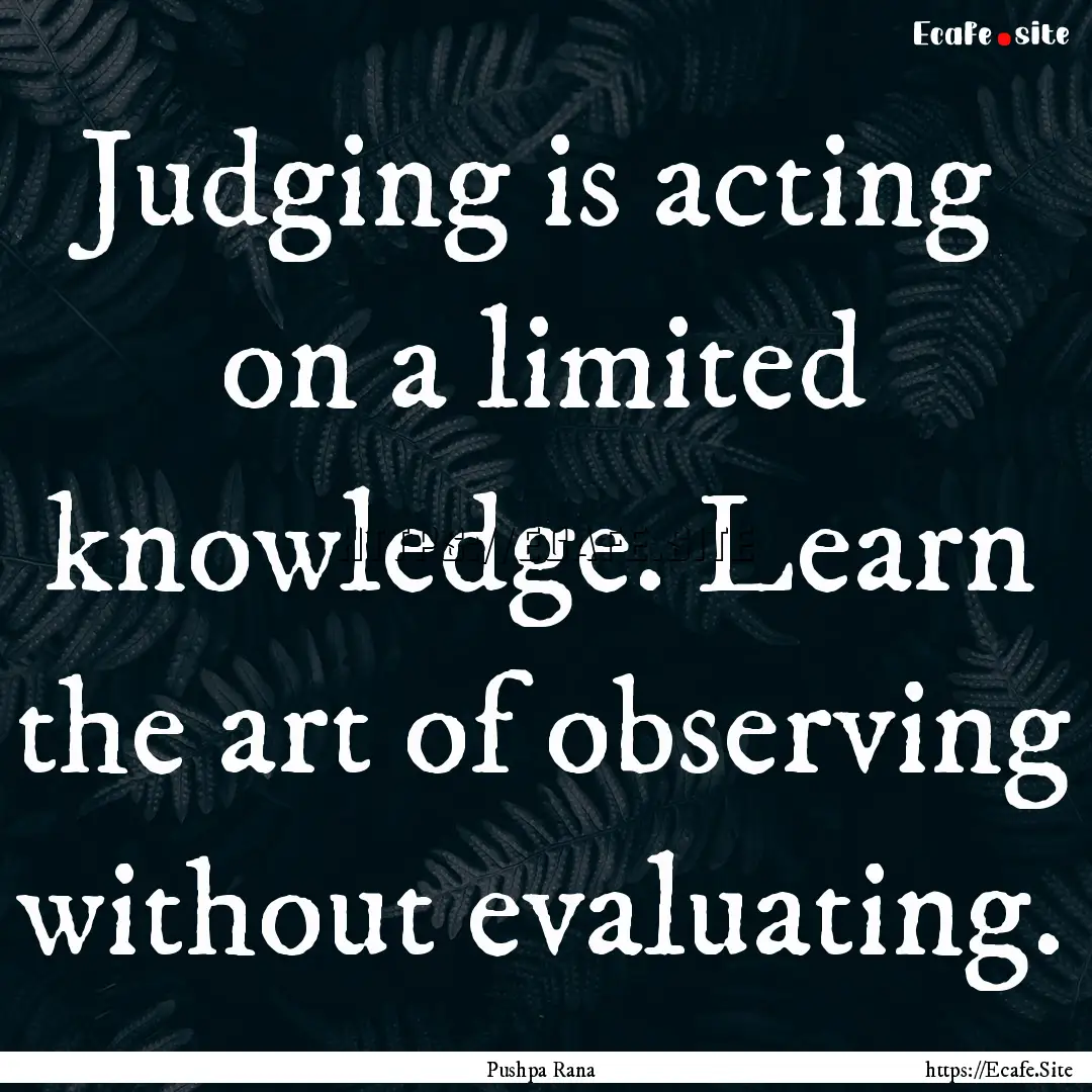 Judging is acting on a limited knowledge..... : Quote by Pushpa Rana