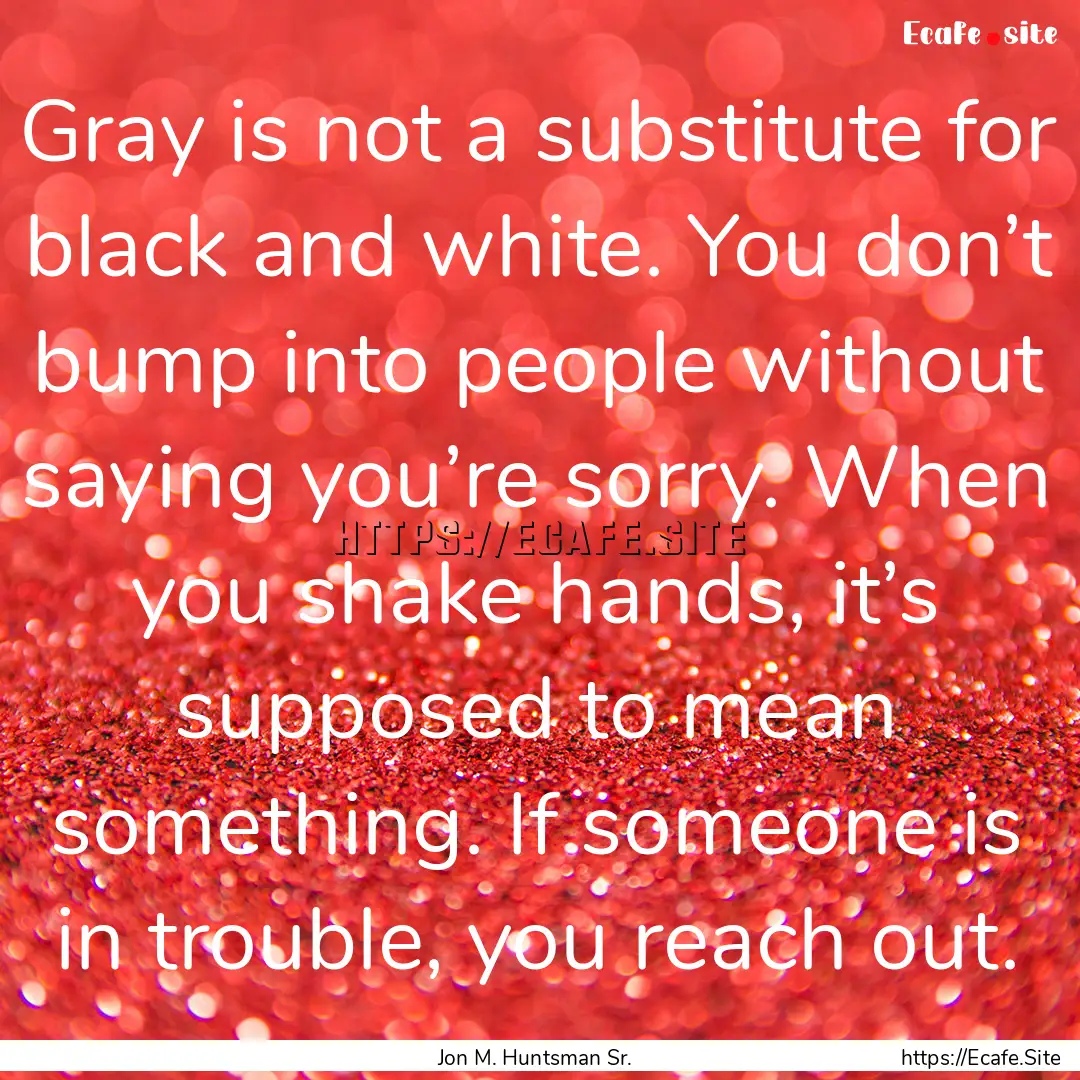 Gray is not a substitute for black and white..... : Quote by Jon M. Huntsman Sr.