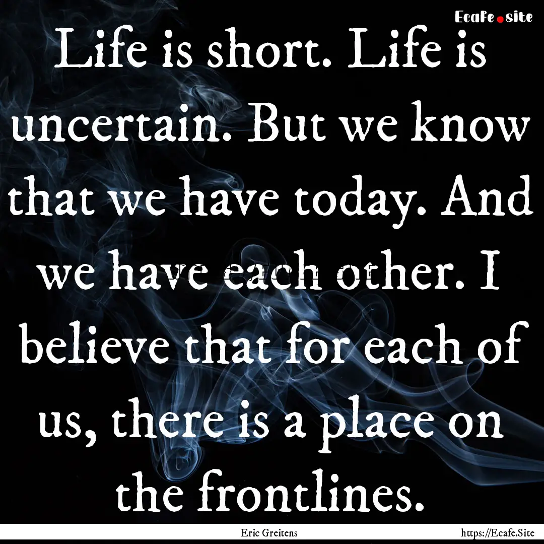 Life is short. Life is uncertain. But we.... : Quote by Eric Greitens