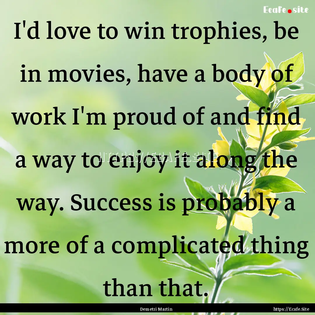 I'd love to win trophies, be in movies, have.... : Quote by Demetri Martin