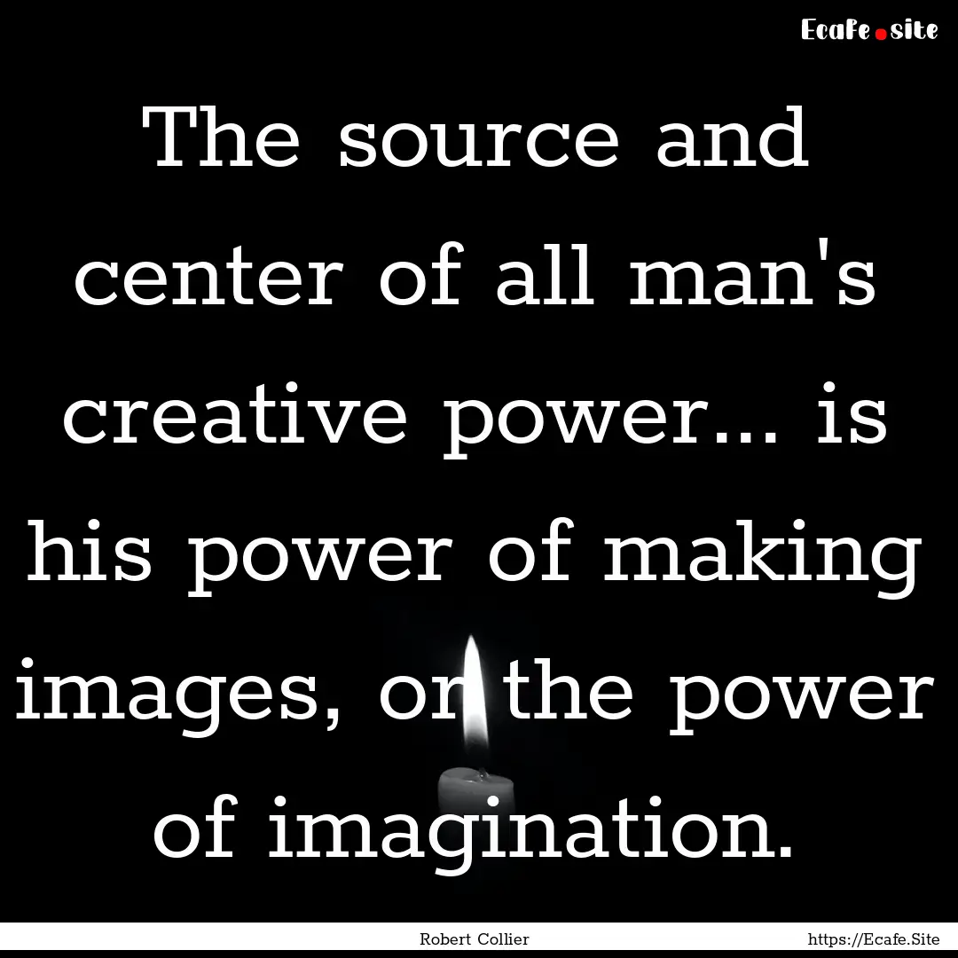 The source and center of all man's creative.... : Quote by Robert Collier