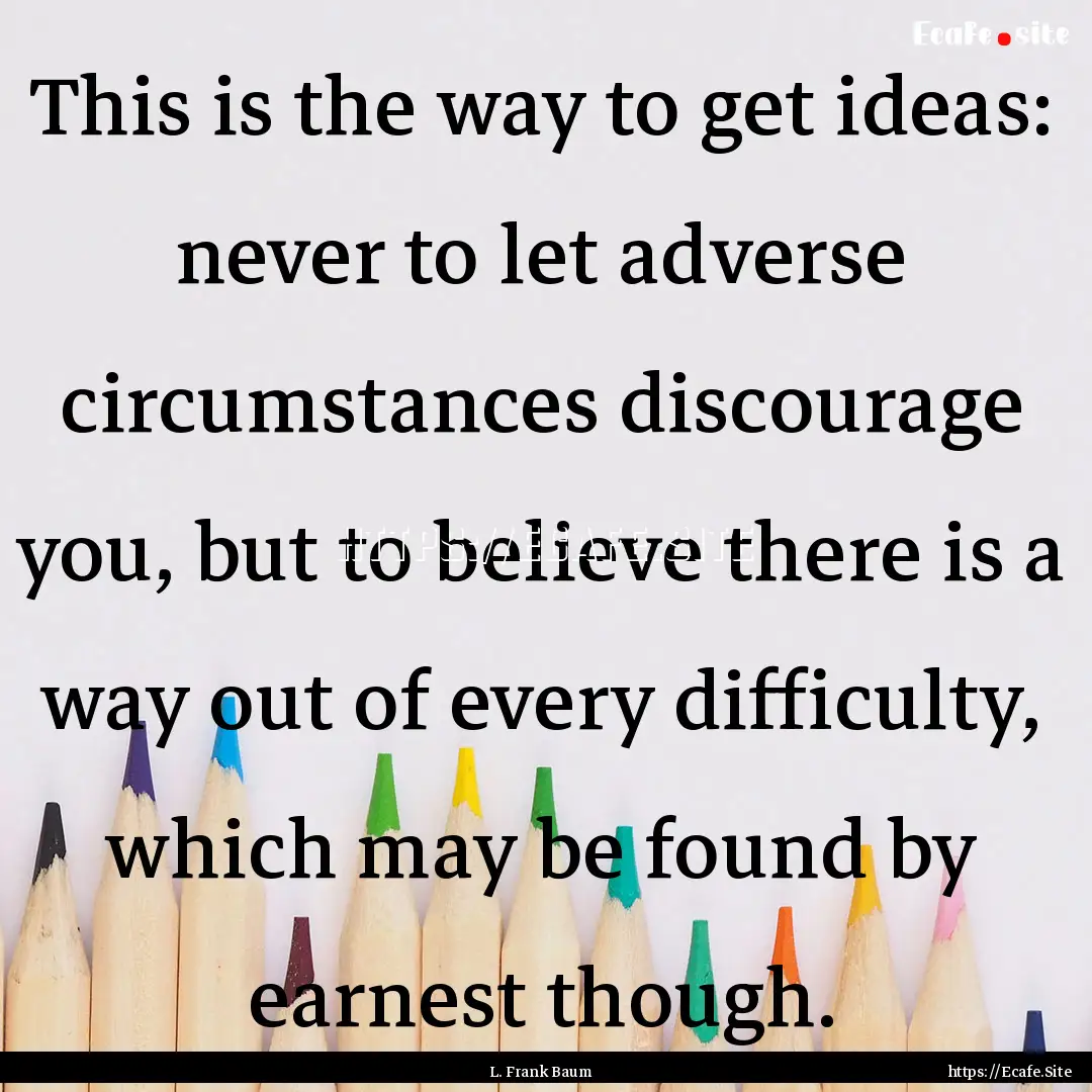 This is the way to get ideas: never to let.... : Quote by L. Frank Baum