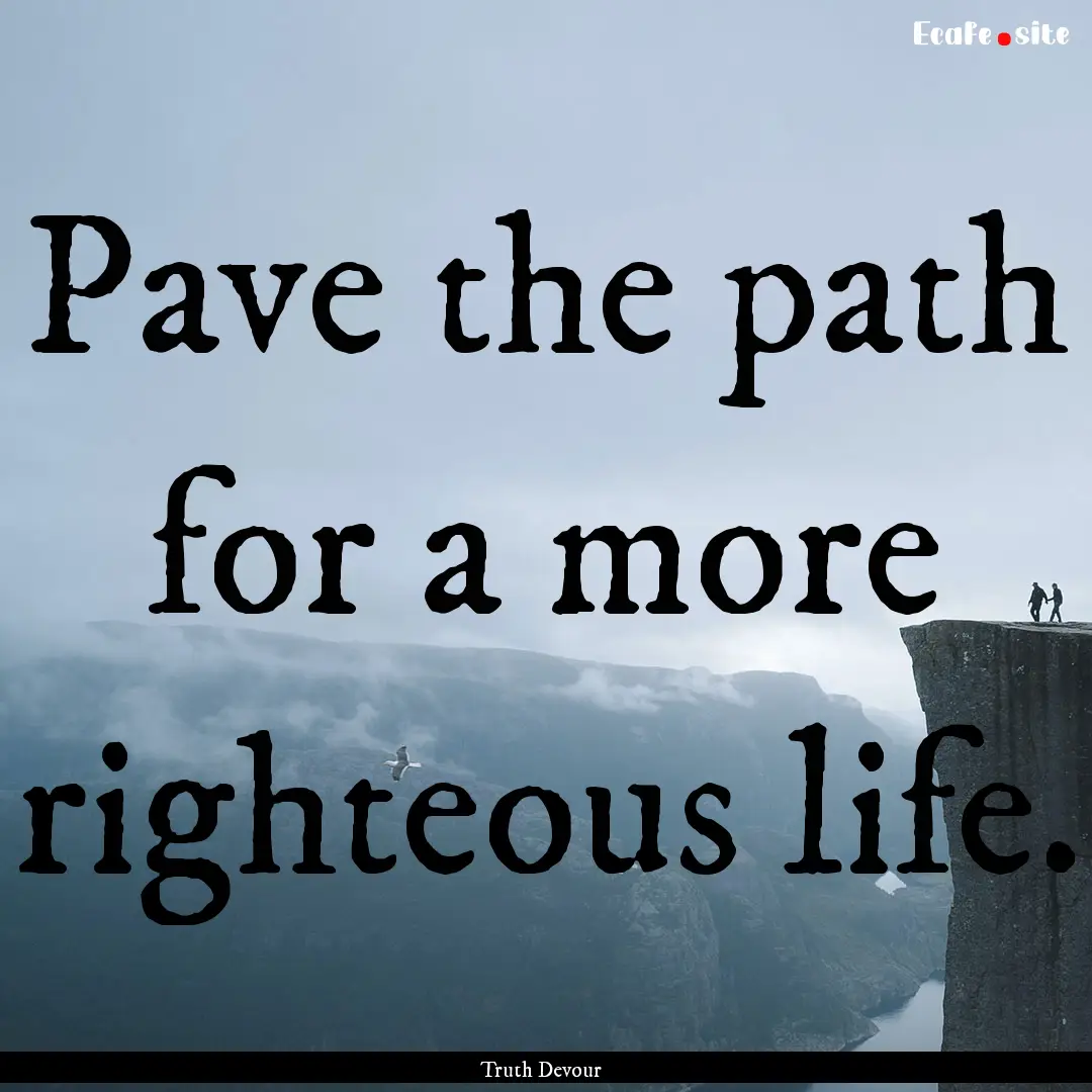 Pave the path for a more righteous life. : Quote by Truth Devour