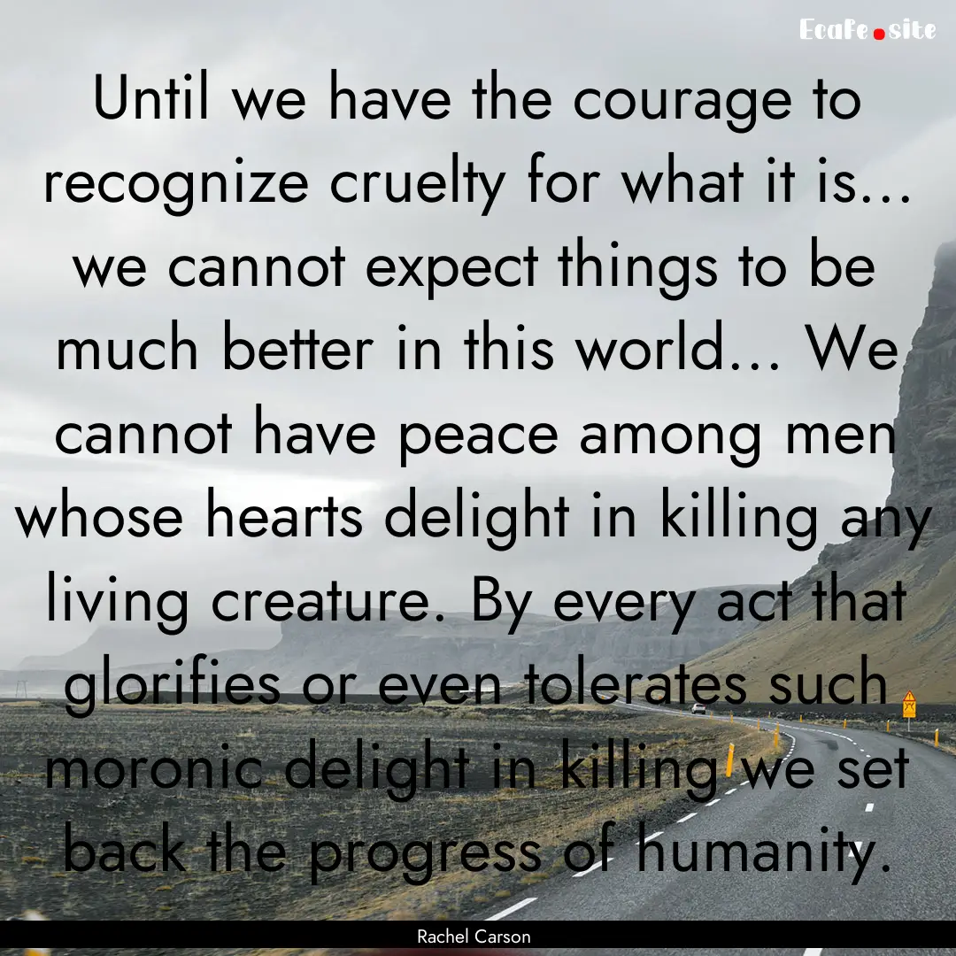 Until we have the courage to recognize cruelty.... : Quote by Rachel Carson