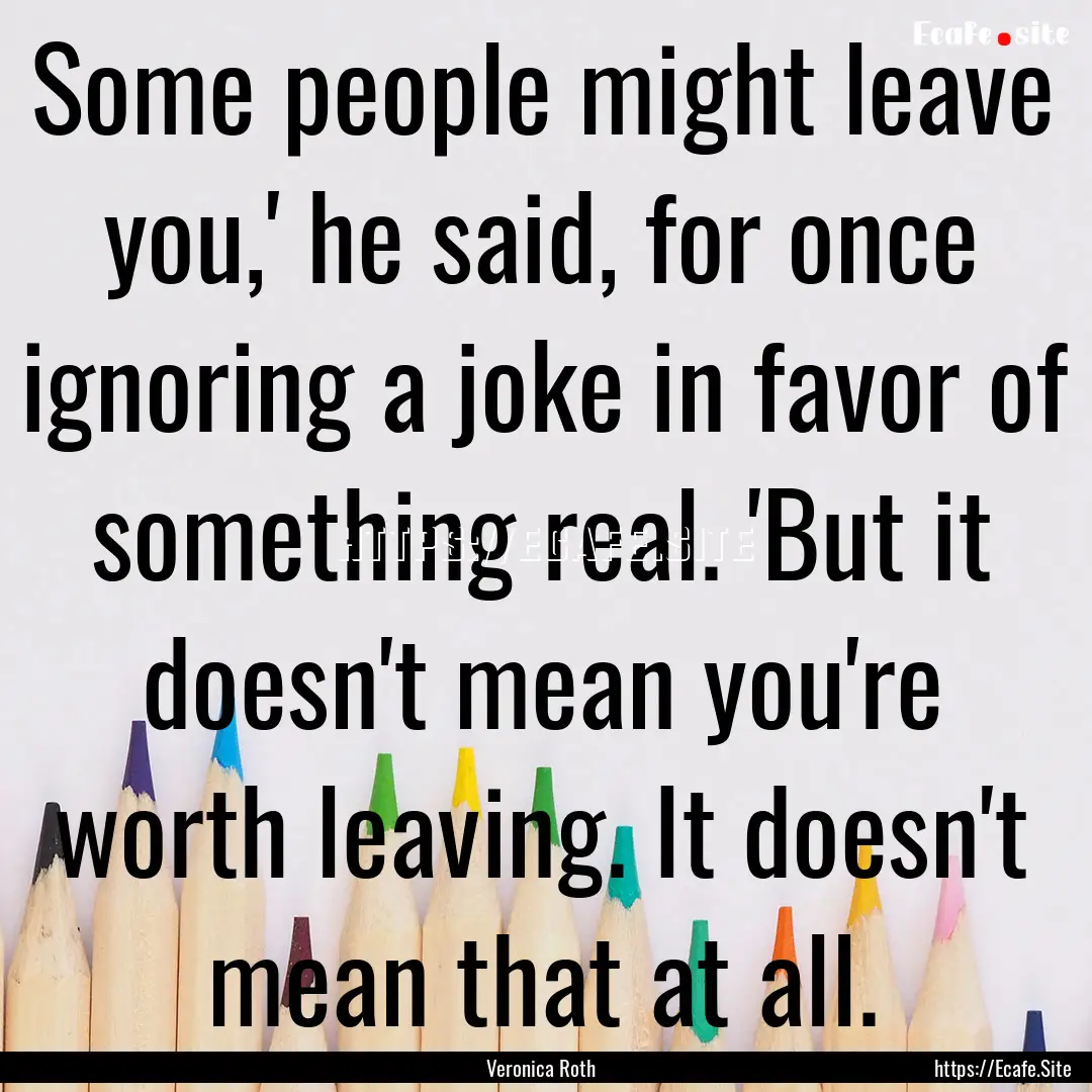 Some people might leave you,' he said, for.... : Quote by Veronica Roth