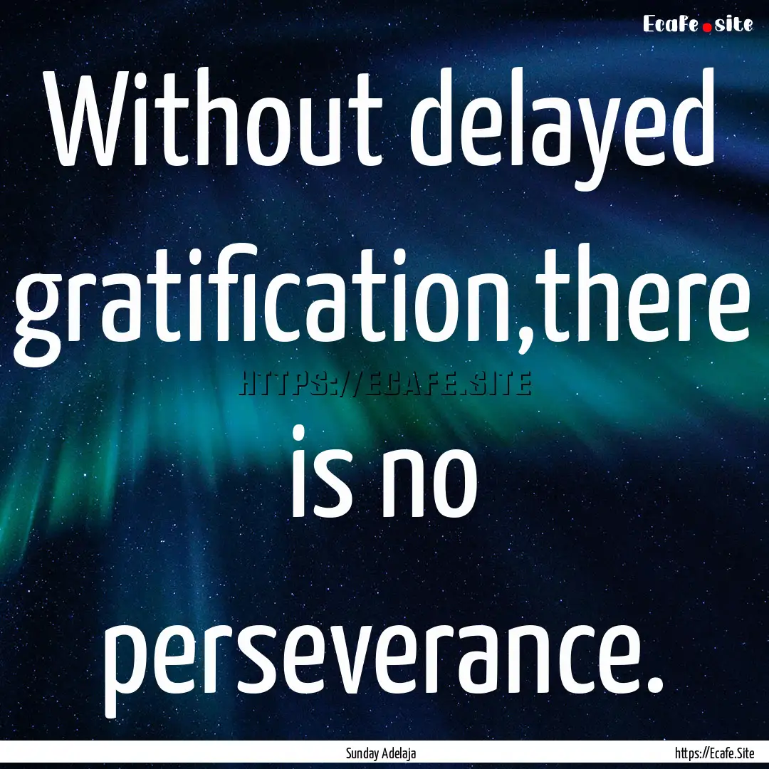 Without delayed gratification,there is no.... : Quote by Sunday Adelaja