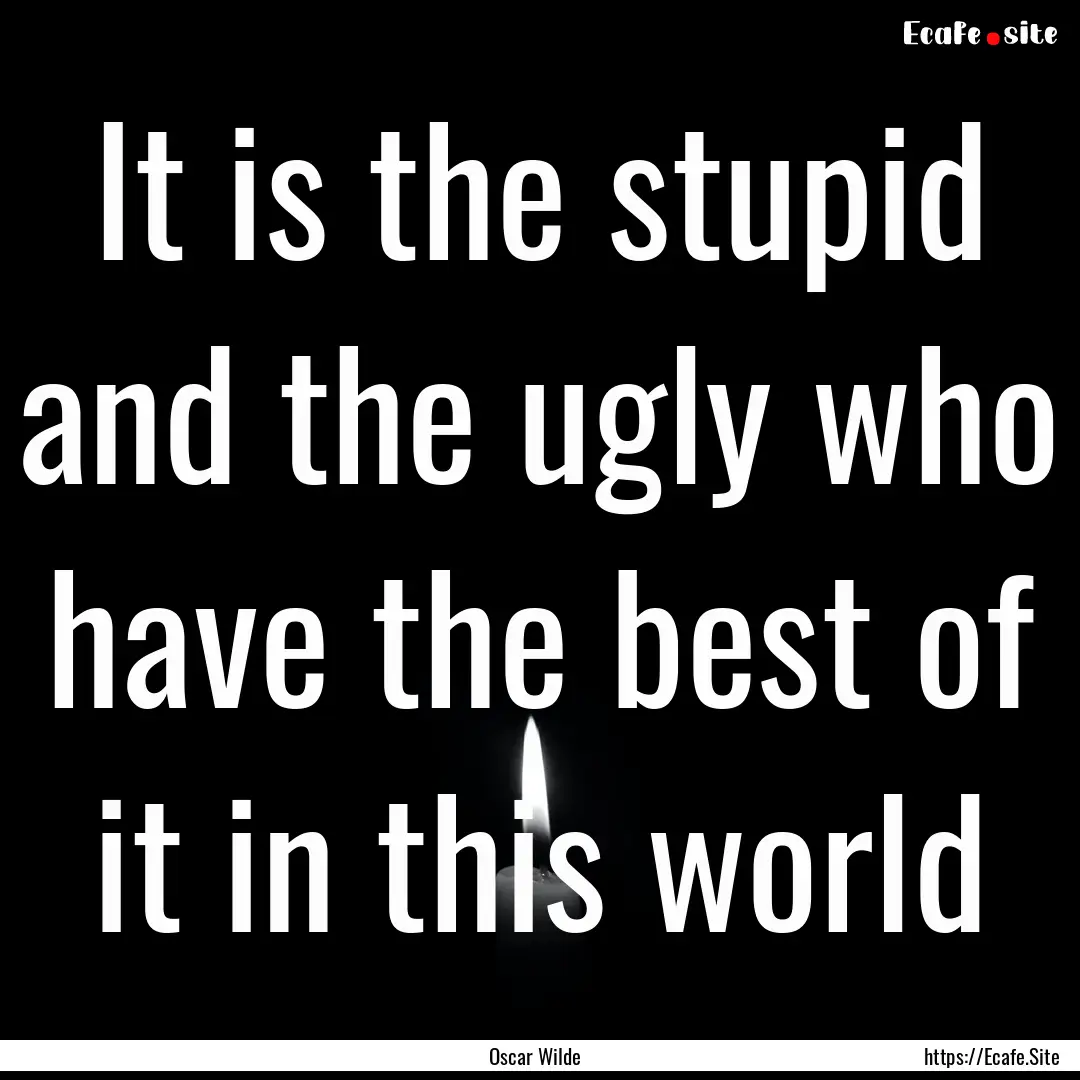 It is the stupid and the ugly who have the.... : Quote by Oscar Wilde