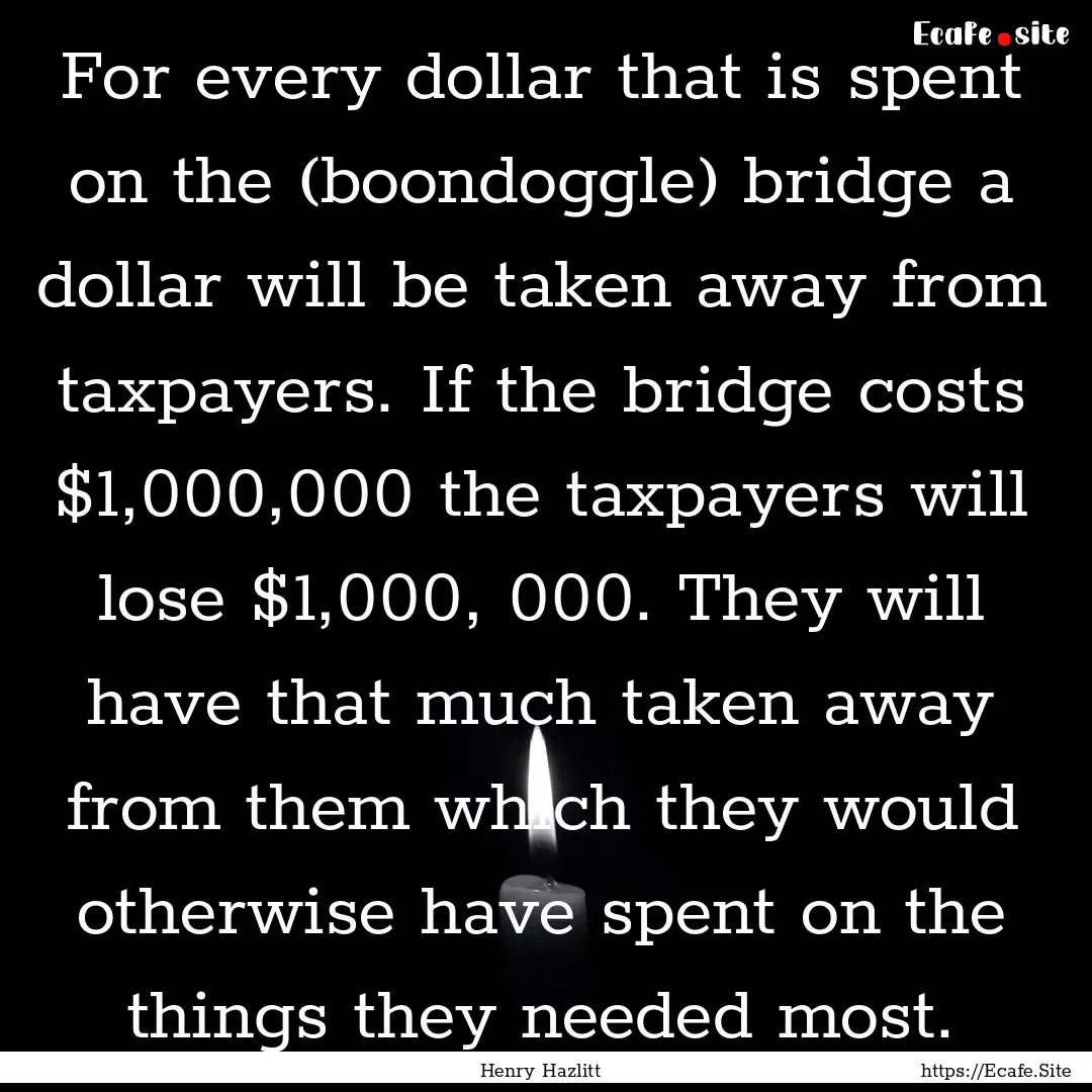 For every dollar that is spent on the (boondoggle).... : Quote by Henry Hazlitt