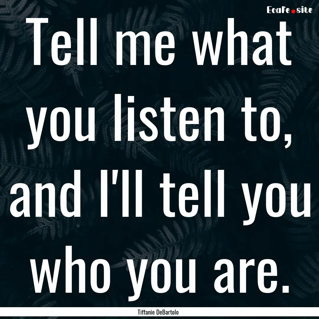 Tell me what you listen to, and I'll tell.... : Quote by Tiffanie DeBartolo