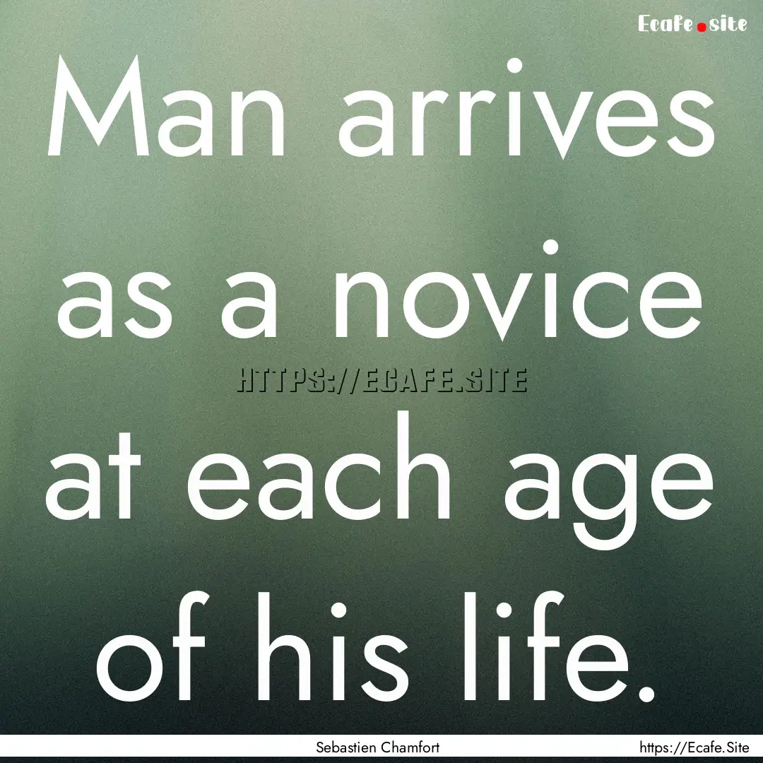 Man arrives as a novice at each age of his.... : Quote by Sebastien Chamfort