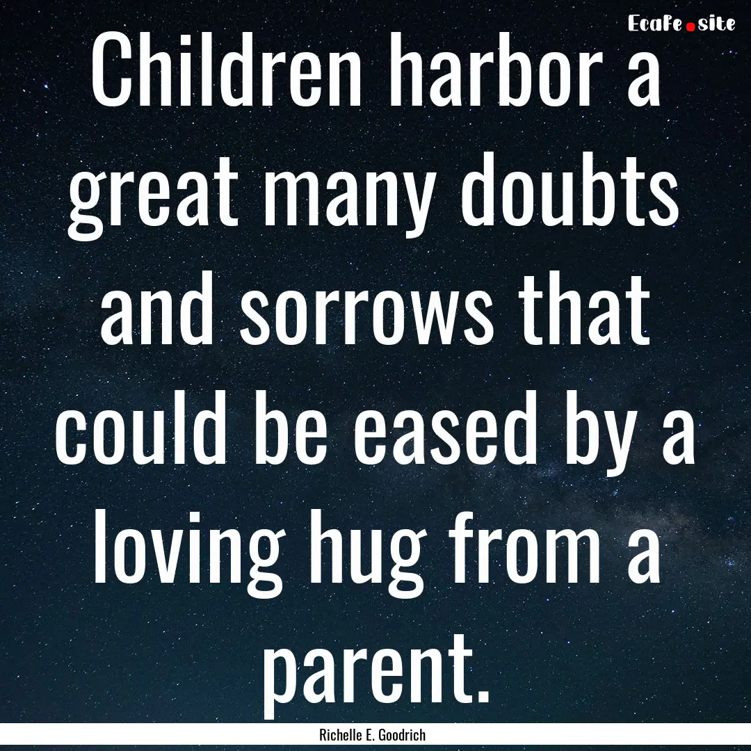 Children harbor a great many doubts and sorrows.... : Quote by Richelle E. Goodrich