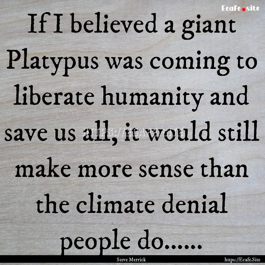 If I believed a giant Platypus was coming.... : Quote by Steve Merrick