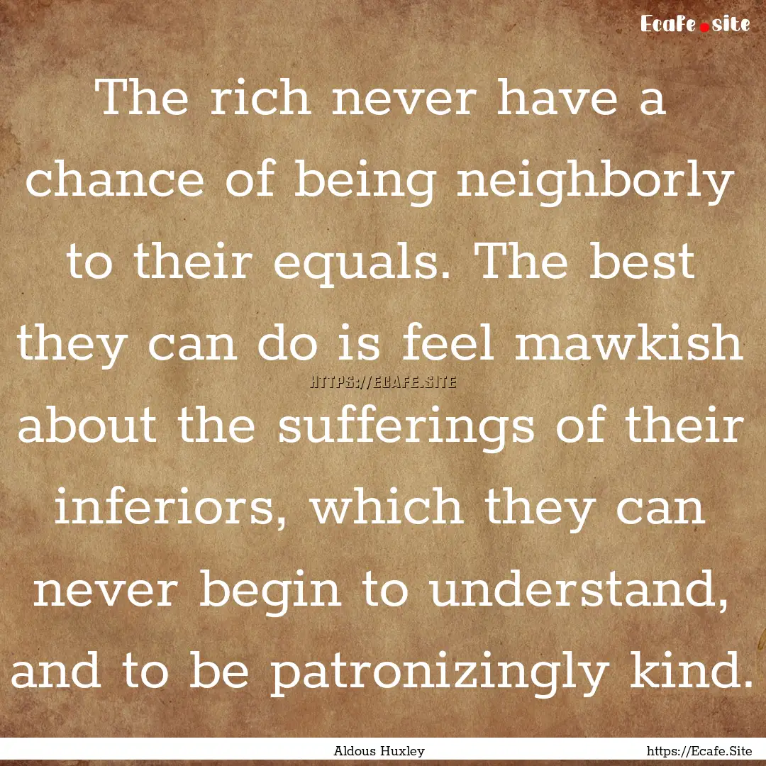 The rich never have a chance of being neighborly.... : Quote by Aldous Huxley