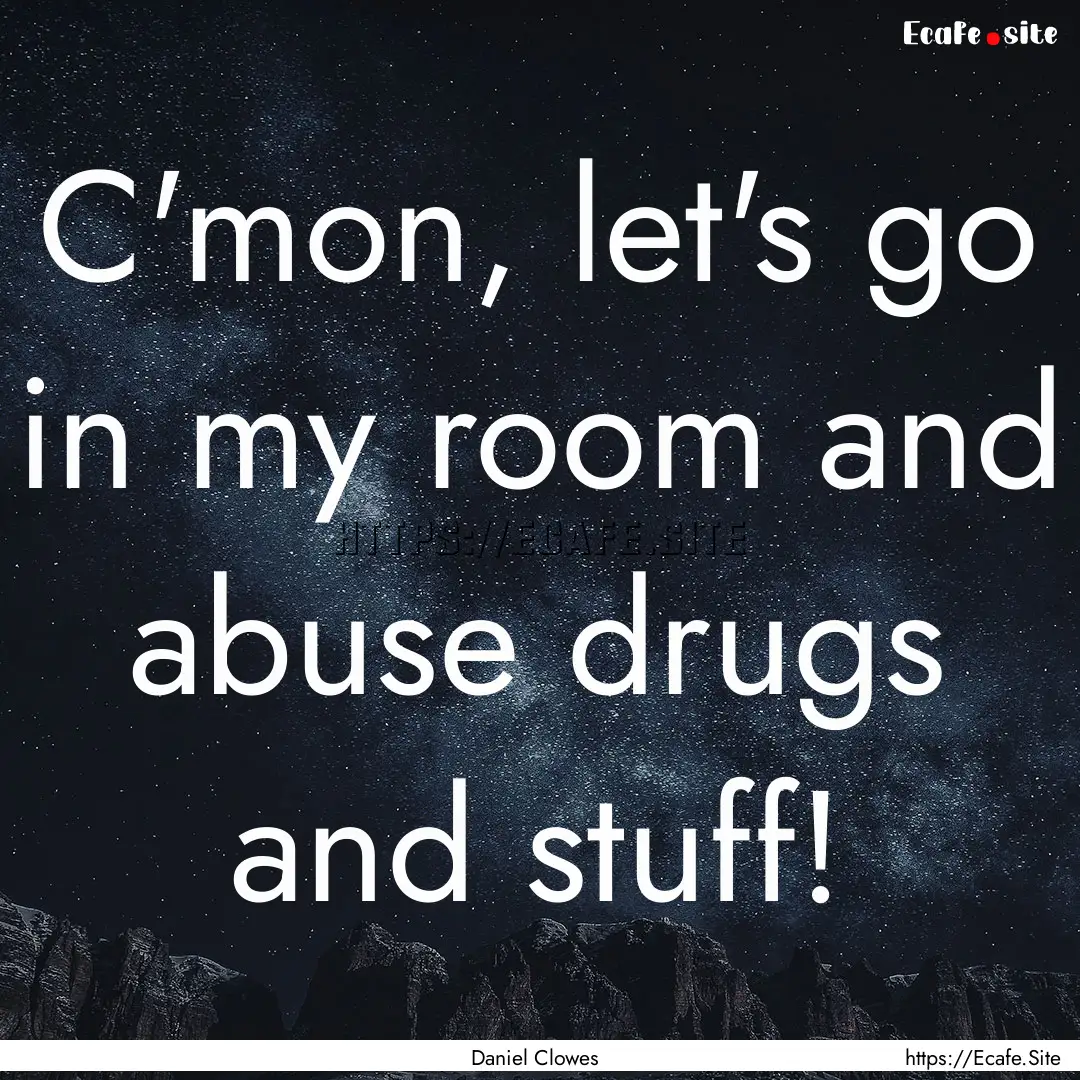 C'mon, let's go in my room and abuse drugs.... : Quote by Daniel Clowes