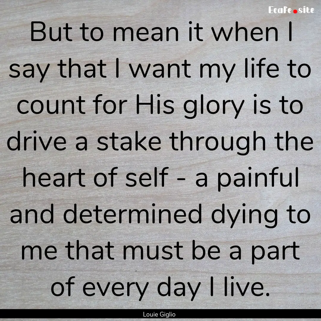 But to mean it when I say that I want my.... : Quote by Louie Giglio