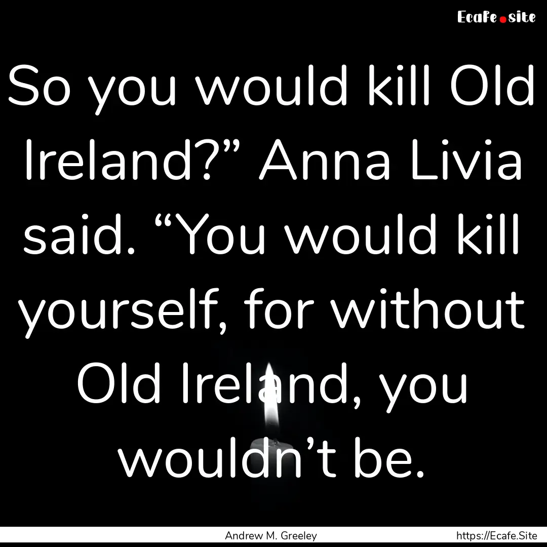 So you would kill Old Ireland?” Anna Livia.... : Quote by Andrew M. Greeley