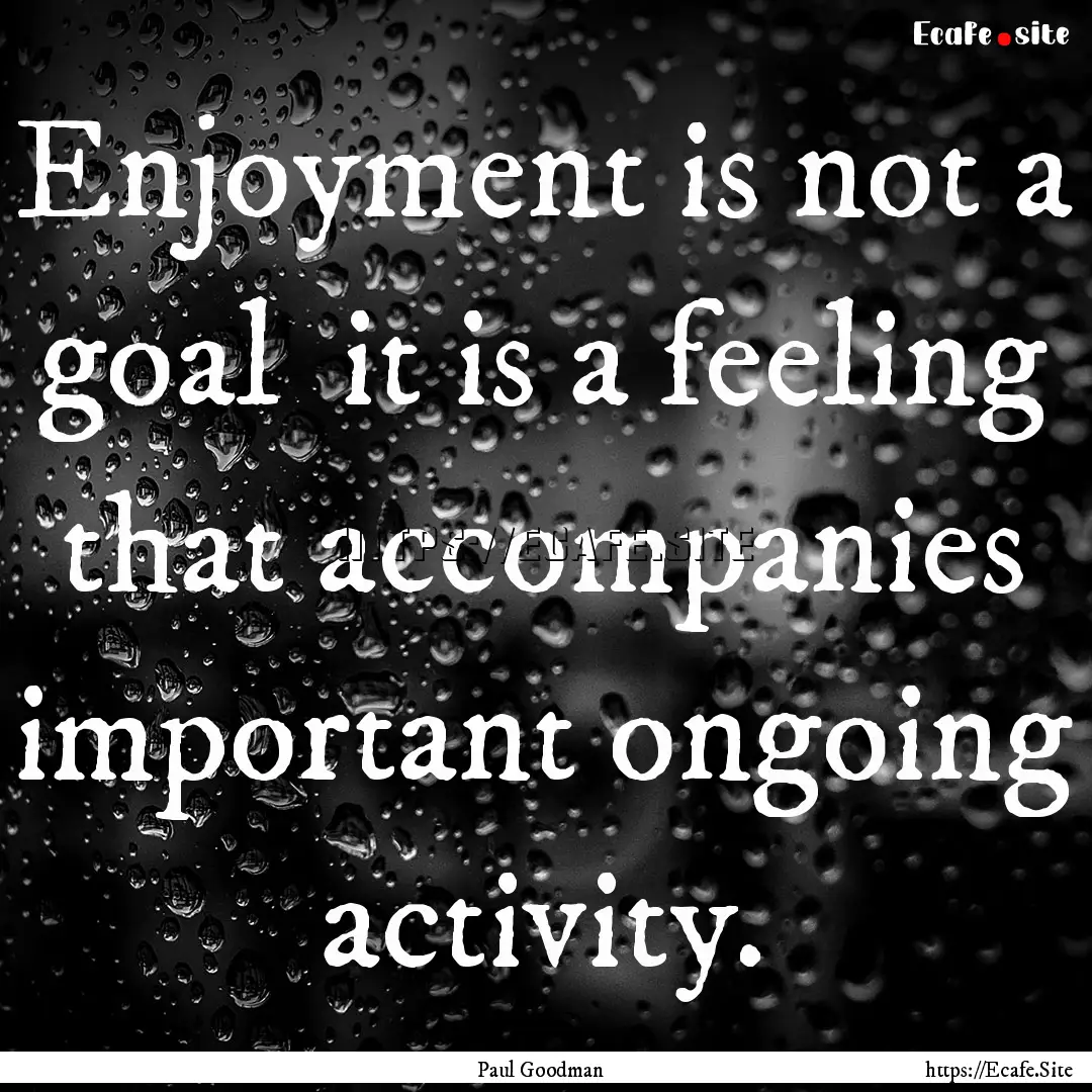 Enjoyment is not a goal it is a feeling.... : Quote by Paul Goodman