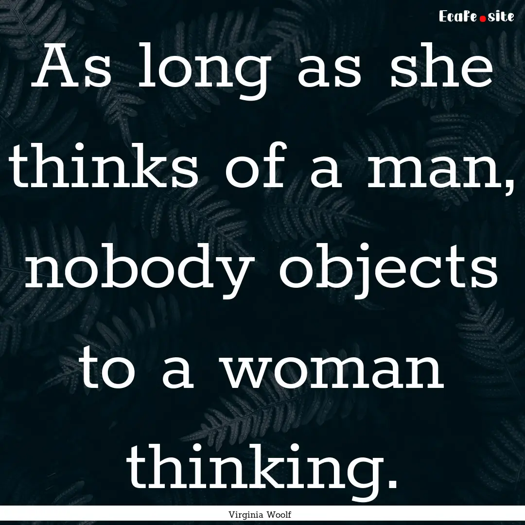 As long as she thinks of a man, nobody objects.... : Quote by Virginia Woolf