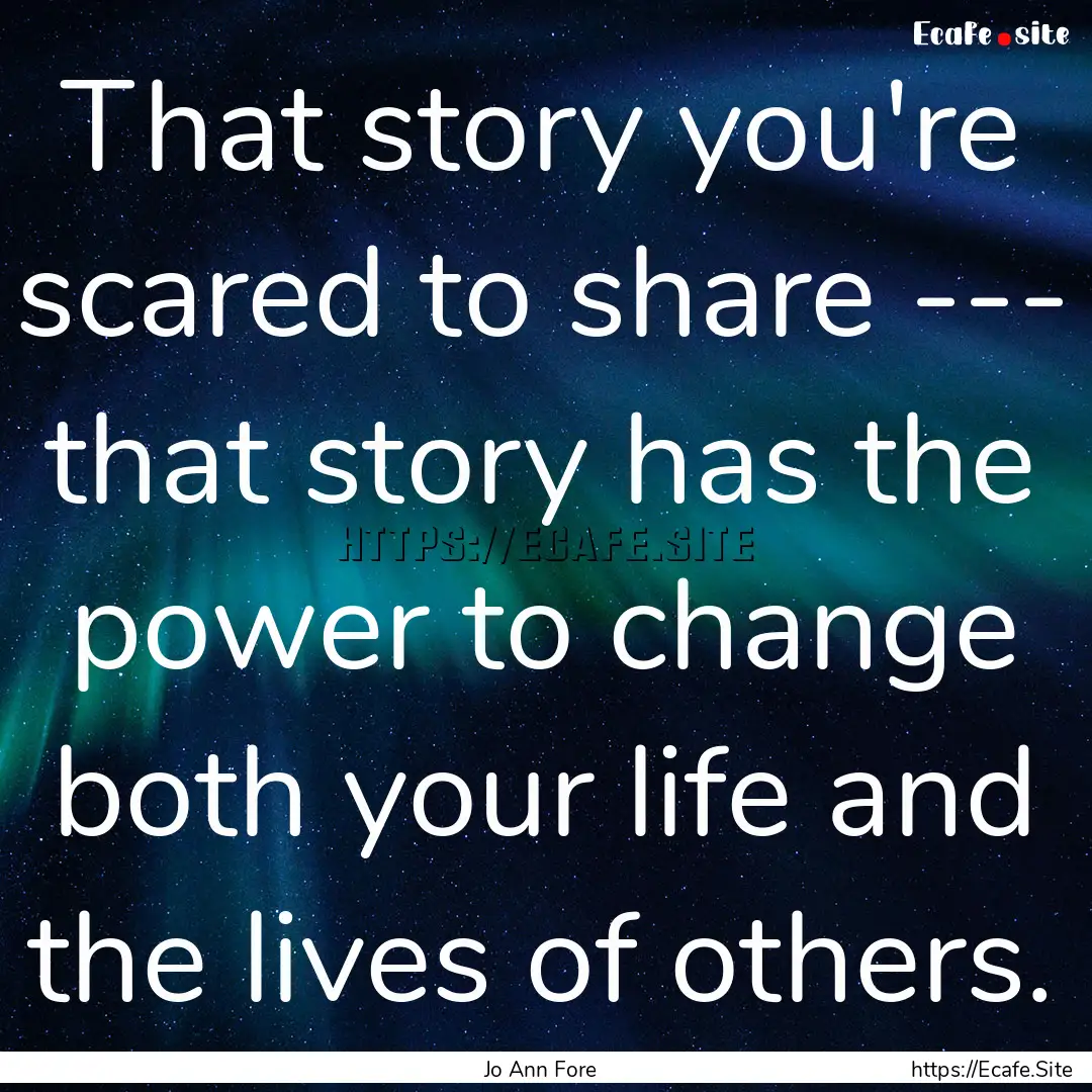 That story you're scared to share --- that.... : Quote by Jo Ann Fore