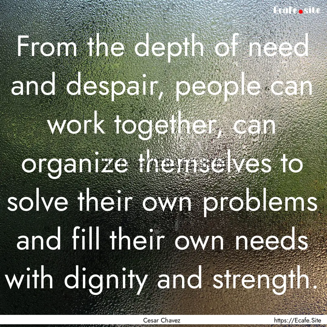 From the depth of need and despair, people.... : Quote by Cesar Chavez