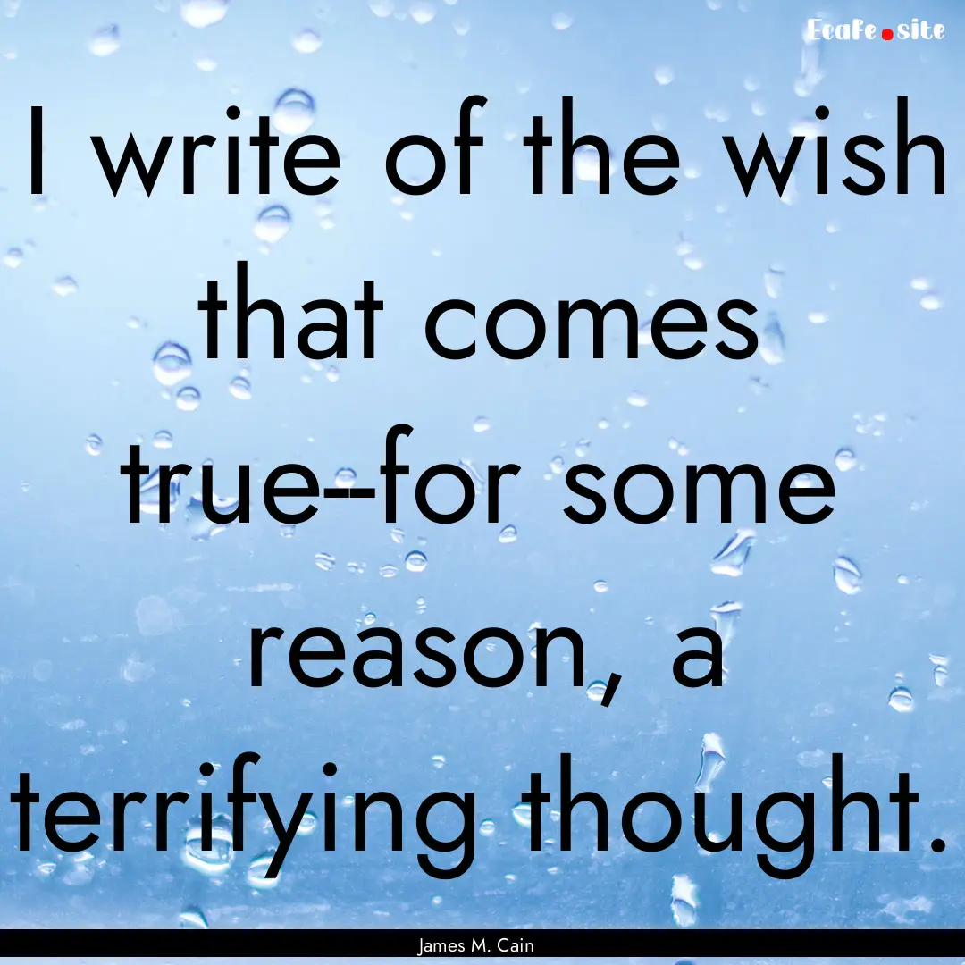 I write of the wish that comes true--for.... : Quote by James M. Cain