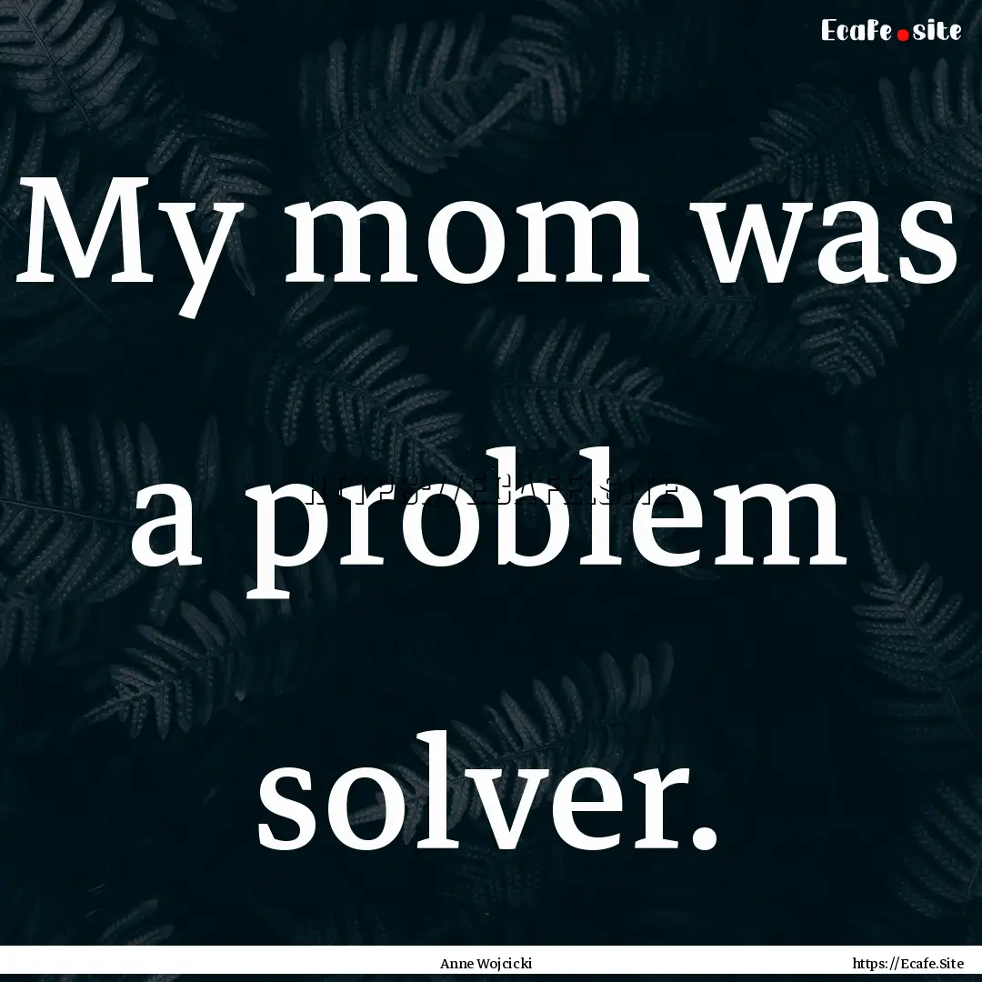 My mom was a problem solver. : Quote by Anne Wojcicki