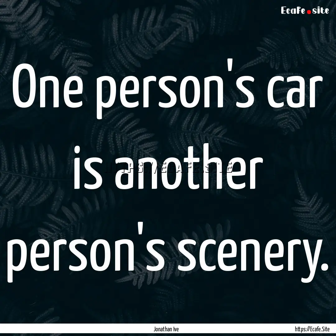 One person's car is another person's scenery..... : Quote by Jonathan Ive