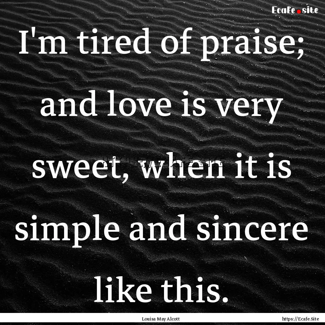 I'm tired of praise; and love is very sweet,.... : Quote by Louisa May Alcott