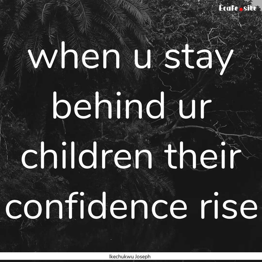 when u stay behind ur children their confidence.... : Quote by Ikechukwu Joseph