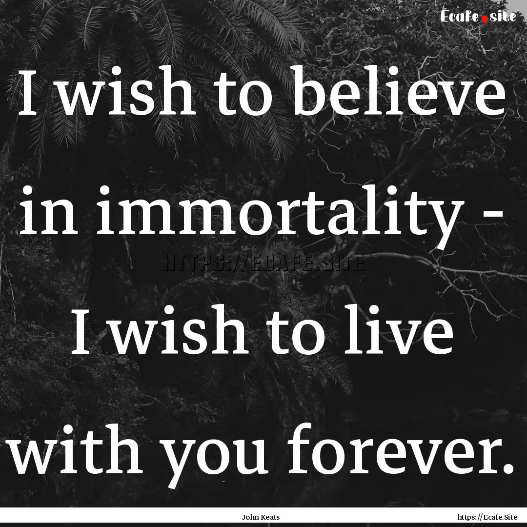 I wish to believe in immortality - I wish.... : Quote by John Keats